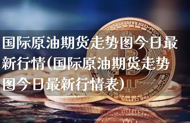 美原油期货行情(美原油期货行情走势东方财富)